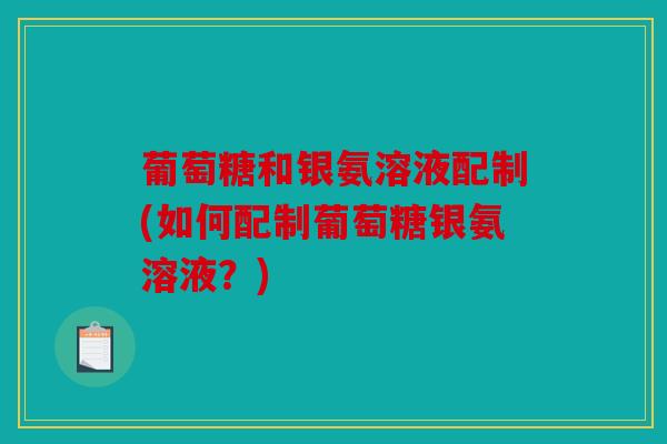 葡萄糖和银氨溶液配制(如何配制葡萄糖银氨溶液?) 葡萄糖和银氨溶液配制(如何配制葡萄糖银氨溶液?)