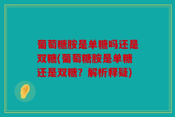 葡萄糖胺是单糖吗还是双糖(葡萄糖胺是单糖还是双糖？解析释疑)
