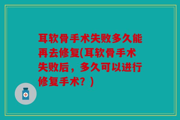 耳软骨手术失败多久能再去修复(耳软骨手术失败后，多久可以进行修复手术？)