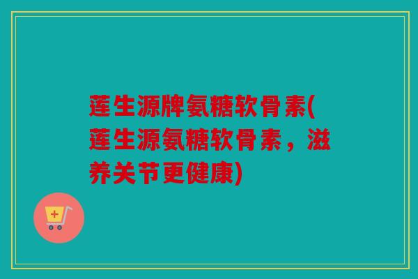 莲生源牌氨糖软骨素(莲生源氨糖软骨素，滋养关节更健康)
