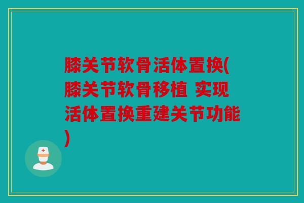 膝关节软骨活体置换(膝关节软骨移植 实现活体置换重建关节功能)