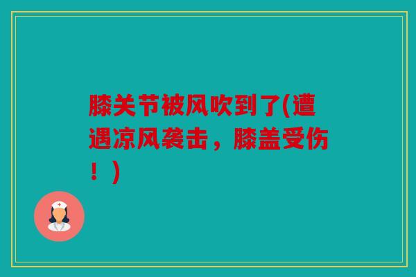 膝关节被风吹到了(遭遇凉风袭击，膝盖受伤！)