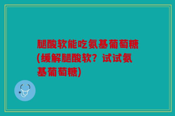 腿酸软能吃氨基葡萄糖(缓解腿酸软？试试氨基葡萄糖)