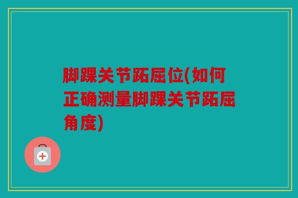 脚踝关节跖屈位(如何正确测量脚踝关节跖屈角度)