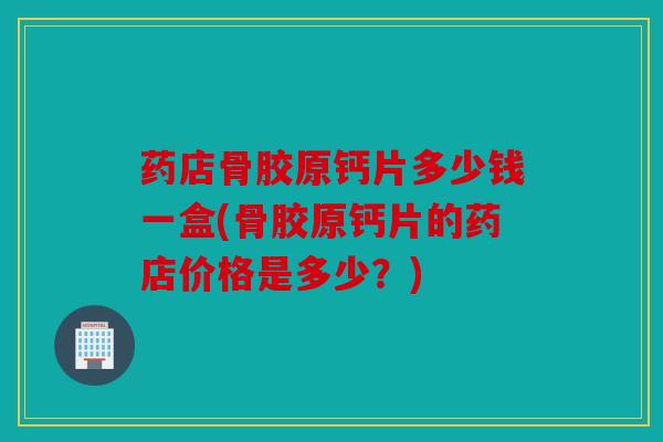 药店骨胶原钙片多少钱一盒(骨胶原钙片的药店价格是多少？)