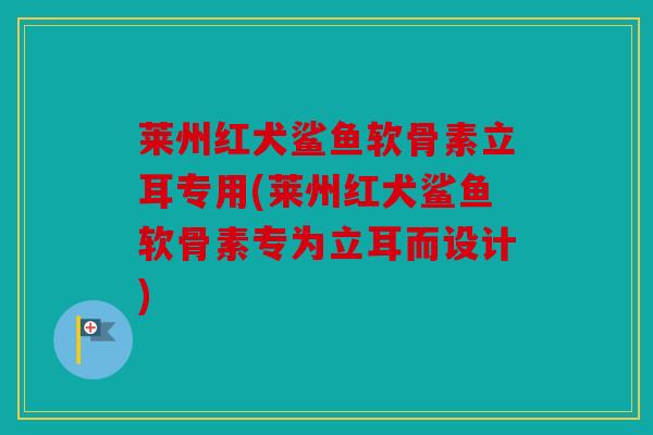莱州红犬鲨鱼软骨素立耳专用(莱州红犬鲨鱼软骨素专为立耳而设计)