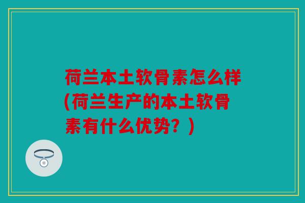 荷兰本土软骨素怎么样(荷兰生产的本土软骨素有什么优势？)