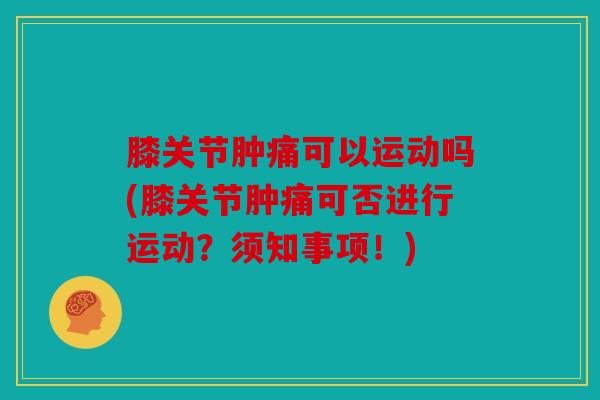 膝关节肿痛可以运动吗(膝关节肿痛可否进行运动？须知事项！)