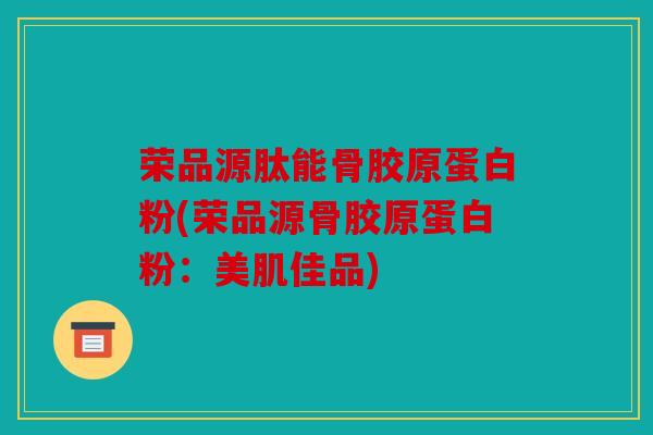 荣品源肽能骨胶原蛋白粉(荣品源骨胶原蛋白粉:美肌佳品) 荣品源肽能骨胶原蛋白粉(荣品源骨胶原蛋白粉:美肌佳品)
