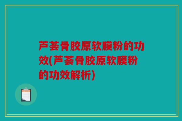 芦荟骨胶原软膜粉的功效(芦荟骨胶原软膜粉的功效解析)