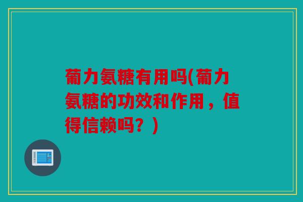 葡力氨糖有用吗(葡力氨糖的功效和作用，值得信赖吗？)