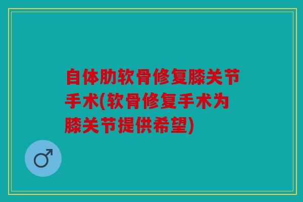 自体肋软骨修复膝关节手术(软骨修复手术为膝关节提供希望) 自体肋软骨修复膝关节手术(软骨修复手术为膝关节提供希望)