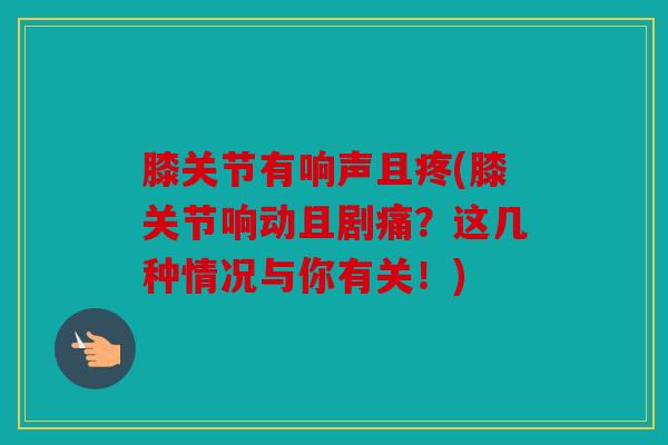 膝关节有响声且疼(膝关节响动且剧痛？这几种情况与你有关！)