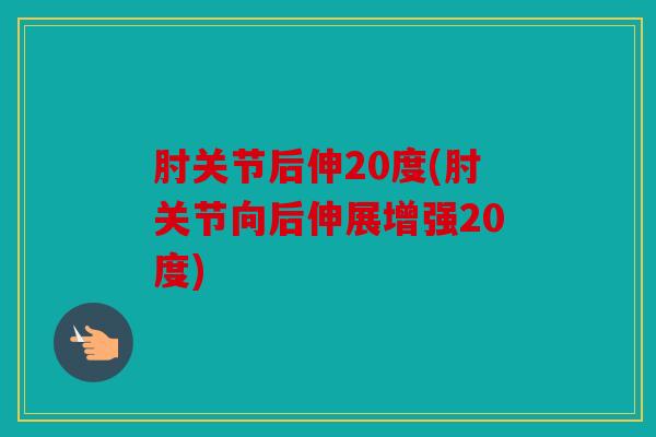 肘关节后伸20度(肘关节向后伸展增强20度)