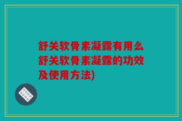 舒关软骨素凝露有用么舒关软骨素凝露的功效及使用方法) 舒关软骨素凝露有用么舒关软骨素凝露的功效及使用方法)