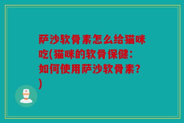 萨沙软骨素怎么给猫咪吃(猫咪的软骨保健：如何使用萨沙软骨素？)