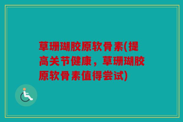 草珊瑚胶原软骨素(提高关节健康，草珊瑚胶原软骨素值得尝试)