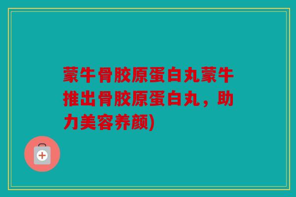 蒙牛骨胶原蛋白丸蒙牛推出骨胶原蛋白丸，助力美容养颜)