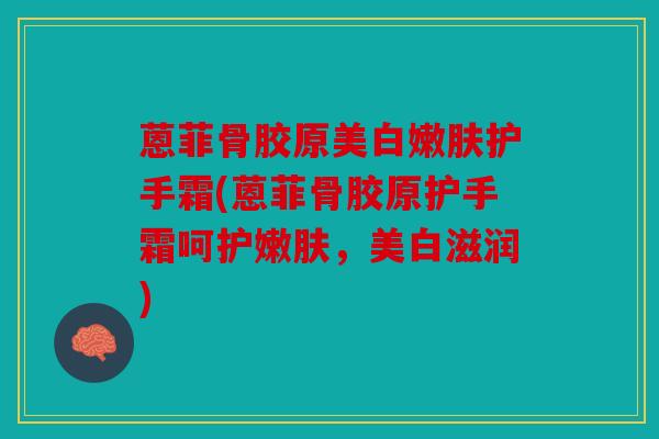 蒽菲骨胶原美白嫩肤护手霜(蒽菲骨胶原护手霜呵护嫩肤，美白滋润)