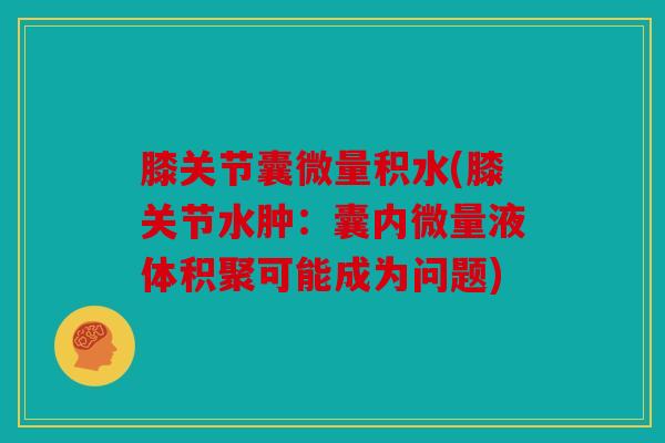 膝关节囊微量积水(膝关节水肿：囊内微量液体积聚可能成为问题)