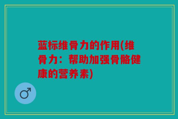 蓝标维骨力的作用(维骨力：帮助加强骨骼健康的营养素)
