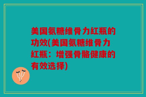 美国氨糖维骨力红瓶的功效(美国氨糖维骨力红瓶：增强骨骼健康的有效选择)
