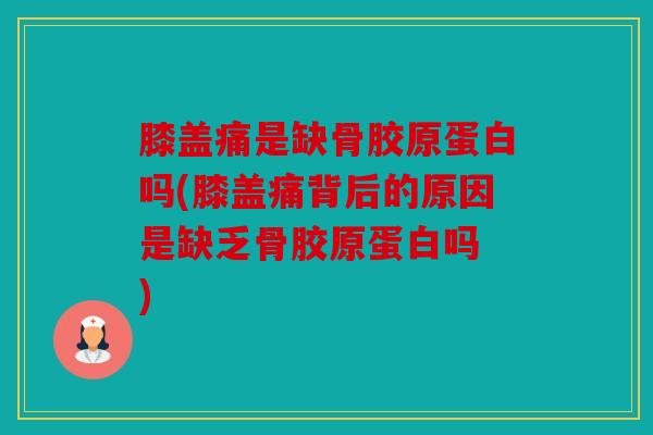 膝盖痛是缺骨胶原蛋白吗(膝盖痛背后的原因是缺乏骨胶原蛋白吗 )