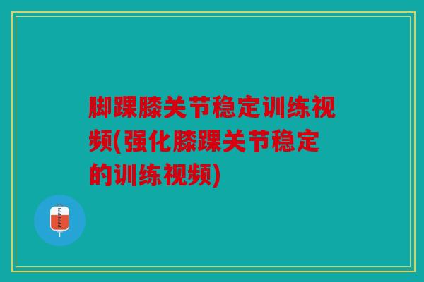 脚踝膝关节稳定训练视频(强化膝踝关节稳定的训练视频)