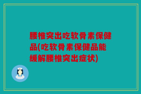 腰椎突出吃软骨素保健品(吃软骨素保健品能缓解腰椎突出症状)