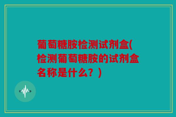 葡萄糖胺检测试剂盒(检测葡萄糖胺的试剂盒名称是什么？)