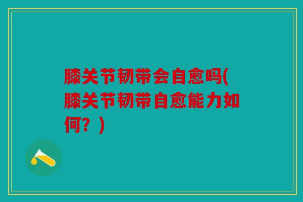 膝关节韧带会自愈吗(膝关节韧带自愈能力如何？)