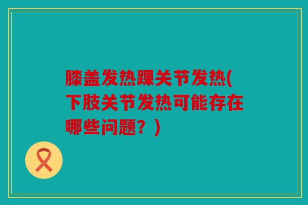 膝盖发热踝关节发热(下肢关节发热可能存在哪些问题？)