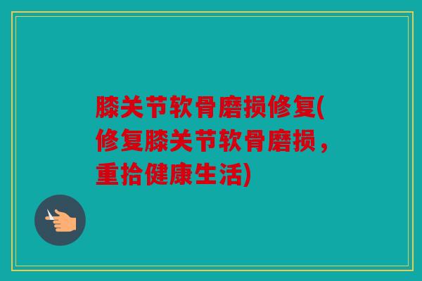膝关节软骨磨损修复(修复膝关节软骨磨损，重拾健康生活)