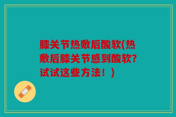 膝关节热敷后酸软(热敷后膝关节感到酸软？试试这些方法！)