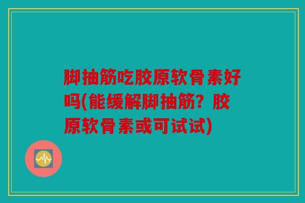 脚抽筋吃胶原软骨素好吗(能缓解脚抽筋？胶原软骨素或可试试)