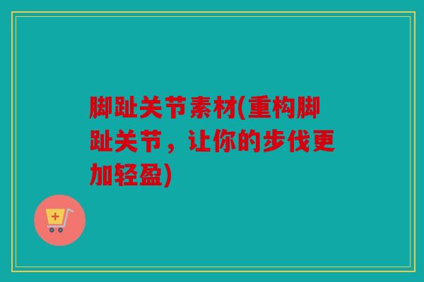 脚趾关节素材(重构脚趾关节，让你的步伐更加轻盈)
