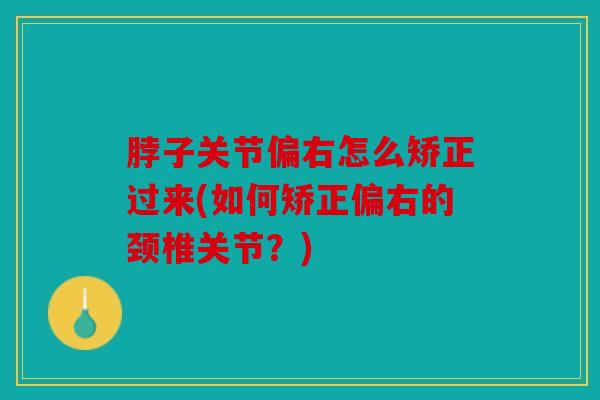 脖子关节偏右怎么矫正过来(如何矫正偏右的颈椎关节?) 脖子关节偏右怎么矫正过来(如何矫正偏右的颈椎关节?)