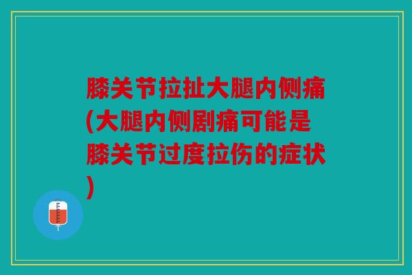 膝关节拉扯大腿内侧痛(大腿内侧剧痛可能是膝关节过度拉伤的症状)