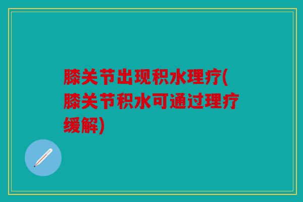膝关节出现积水理疗(膝关节积水可通过理疗缓解)
