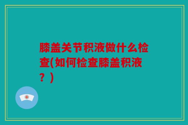 膝盖关节积液做什么检查(如何检查膝盖积液？)