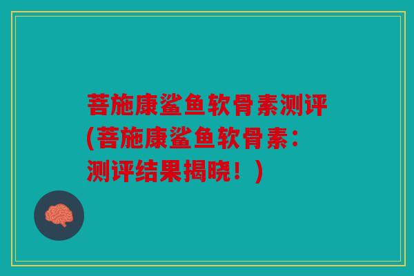 菩施康鲨鱼软骨素测评(菩施康鲨鱼软骨素：测评结果揭晓！)