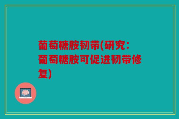 葡萄糖胺韧带(研究：葡萄糖胺可促进韧带修复)