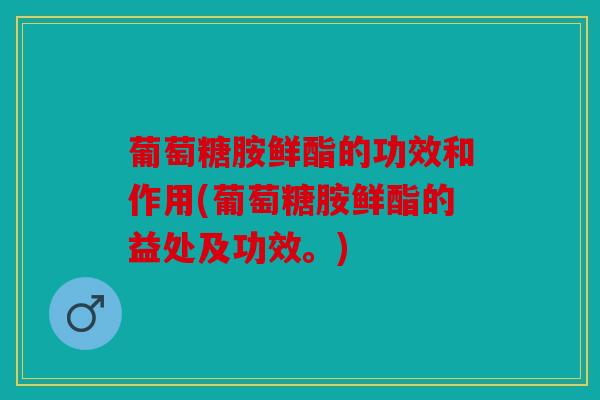 葡萄糖胺鲜酯的功效和作用(葡萄糖胺鲜酯的益处及功效。)