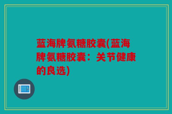 蓝海牌氨糖胶囊(蓝海牌氨糖胶囊：关节健康的良选)