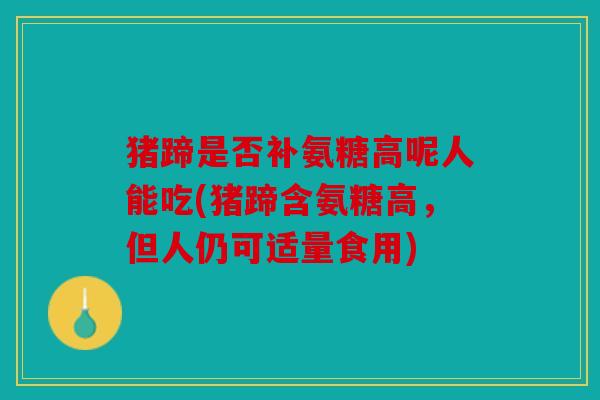 猪蹄是否补氨糖高呢人能吃(猪蹄含氨糖高，但人仍可适量食用)