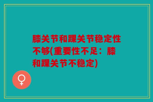 膝关节和踝关节稳定性不够(重要性不足：膝和踝关节不稳定)
