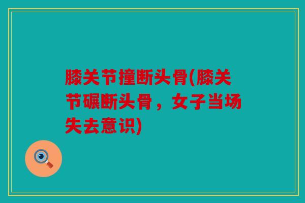 膝关节撞断头骨(膝关节碾断头骨，女子当场失去意识)