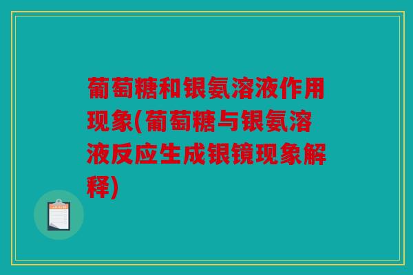 葡萄糖和银氨溶液作用现象(葡萄糖与银氨溶液反应生成银镜现象解释)