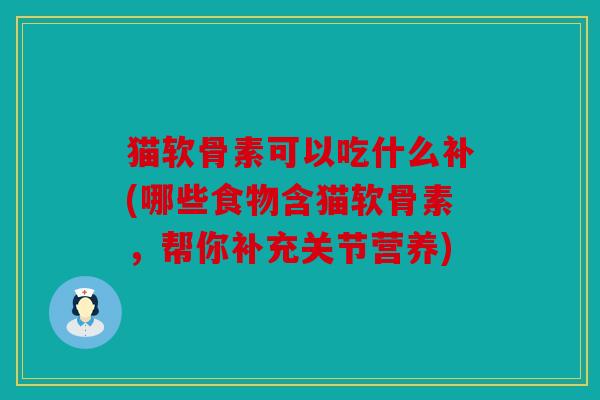 猫软骨素可以吃什么补(哪些食物含猫软骨素，帮你补充关节营养)