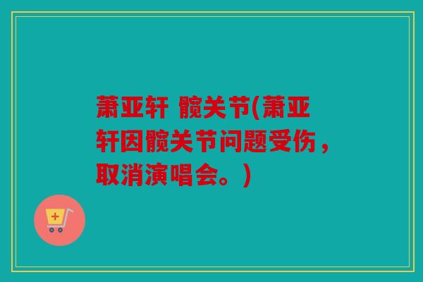 萧亚轩 髋关节(萧亚轩因髋关节问题受伤，取消演唱会。)
